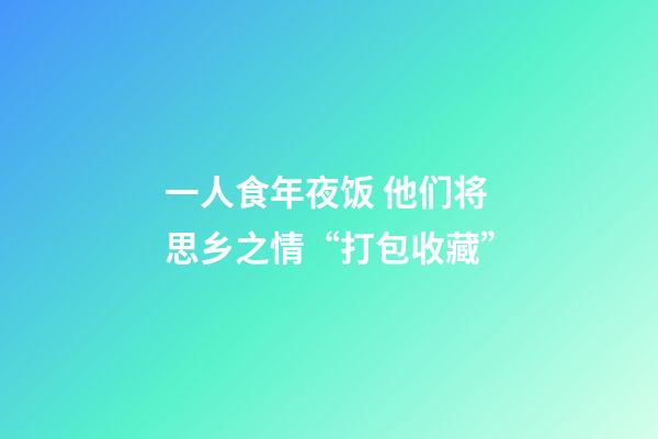 一人食年夜饭 他们将思乡之情“打包收藏”-第1张-观点-玄机派
